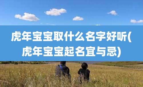 虎年宝宝取什么名字好听(虎年宝宝起名宜与忌)