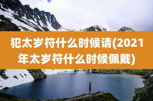 犯太岁符什么时候请(2021年太岁符什么时候佩戴)