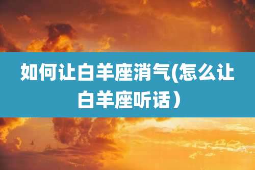 如何让白羊座消气(怎么让白羊座听话)