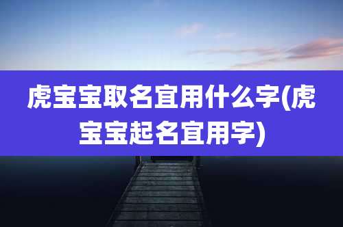 虎宝宝取名宜用什么字(虎宝宝起名宜用字)