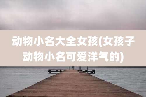动物小名大全女孩(女孩子动物小名可爱洋气的)