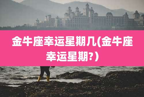 金牛座幸运星期几(金牛座幸运星期?）