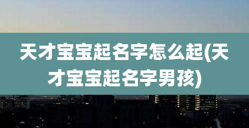 天才宝宝起名字怎么起(天才宝宝起名字男孩)