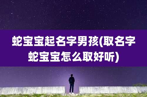蛇宝宝起名字男孩(取名字蛇宝宝怎么取好听)
