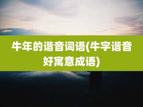 牛年的谐音词语(牛字谐音好寓意成语)