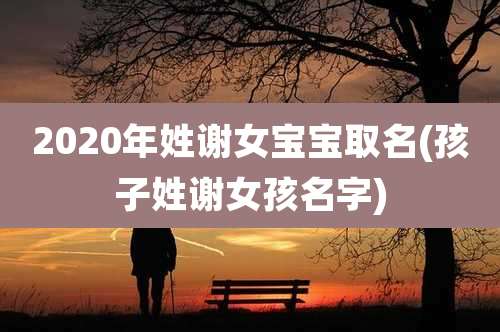 2020年姓谢女宝宝取名(孩子姓谢女孩名字)