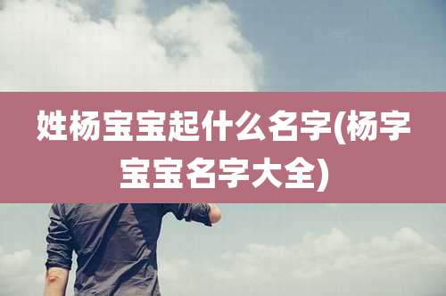 姓杨宝宝起什么名字(杨字宝宝名字大全)