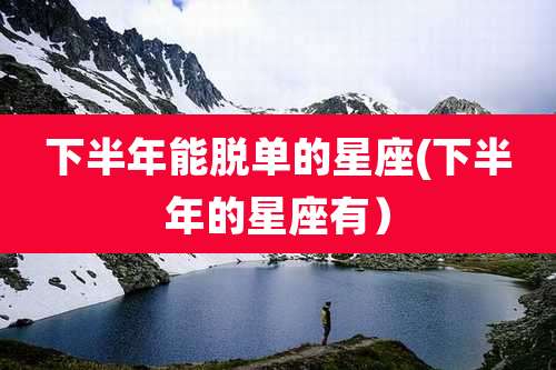 下半年能脱单的星座(下半年的星座有)