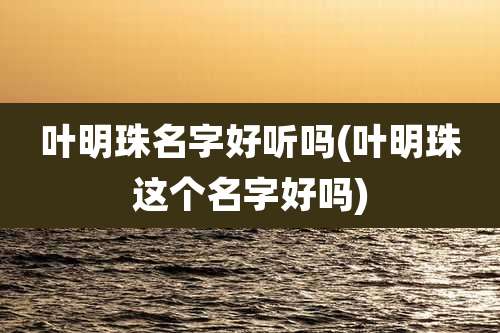 叶明珠名字好听吗(叶明珠这个名字好吗)