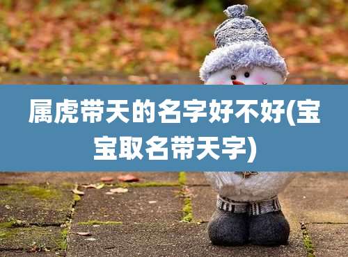 属虎带天的名字好不好(宝宝取名带天字)