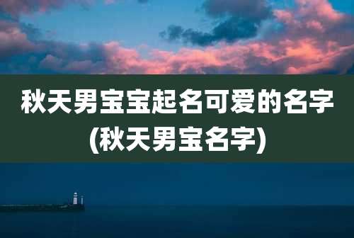 秋天男宝宝起名可爱的名字(秋天男宝名字)