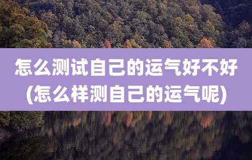 怎么测试自己的运气好不好(怎么样测自己的运气呢)