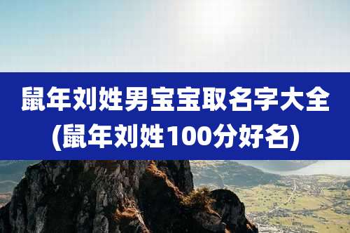 鼠年刘姓男宝宝取名字大全(鼠年刘姓100分好名)