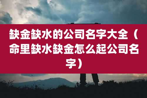 缺金缺水的公司名字大全(命里缺水缺金怎么起公司名字)