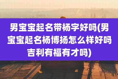 男宝宝起名带杨字好吗(男宝宝起名杨博扬怎么样好吗吉利有福有才吗)