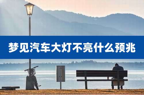 梦见汽车大灯不亮什么预兆