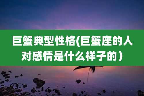 巨蟹典型性格(巨蟹座的人对感情是什么样子的）