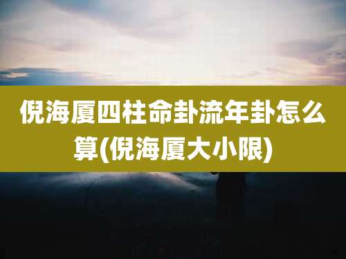 倪海厦四柱命卦流年卦怎么算(倪海厦大小限)