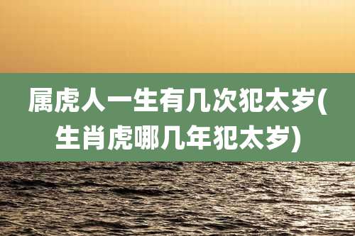 属虎人一生有几次犯太岁(生肖虎哪几年犯太岁)