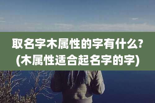 取名字木属性的字有什么?(木属性适合起名字的字)