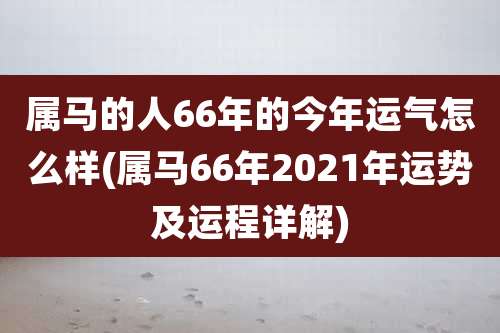 属马的人66年的今年运气怎么样(属马66年2021年运势及运程详解)