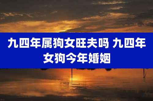 九四年属狗女旺夫吗 九四年女狗今年婚姻