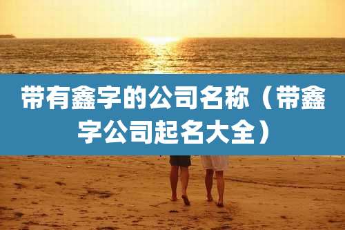 带有鑫字的公司名称(带鑫字公司起名大全)