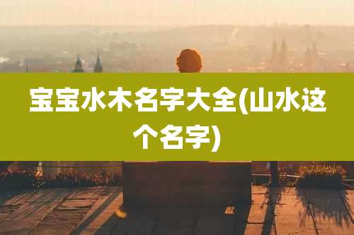 宝宝水木名字大全(山水这个名字)