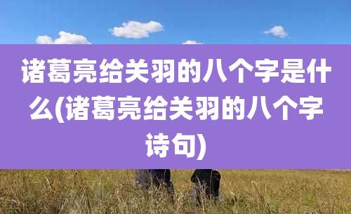 诸葛亮给关羽的八个字是什么(诸葛亮给关羽的八个字诗句)