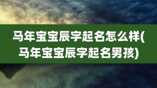 马年宝宝辰字起名怎么样(马年宝宝辰字起名男孩)