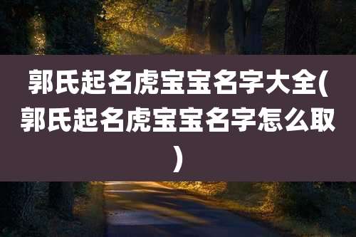郭氏起名虎宝宝名字大全(郭氏起名虎宝宝名字怎么取)
