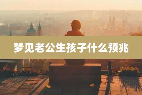 梦见老公生孩子什么预兆