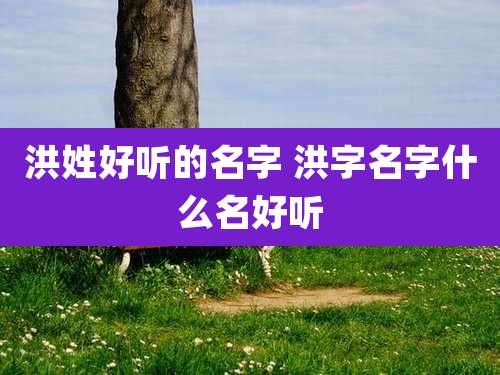 洪姓好听的名字 洪字名字什么名好听