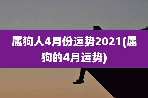 属狗人4月份运势2021(属狗的4月运势)