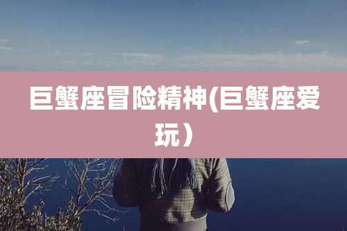 巨蟹座冒险精神(巨蟹座爱玩）