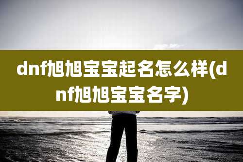 dnf旭旭宝宝起名怎么样(dnf旭旭宝宝名字)