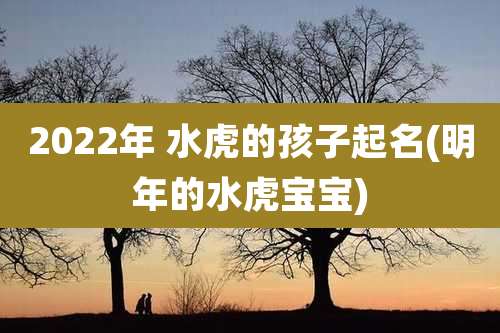 2022年 水虎的孩子起名(明年的水虎宝宝)