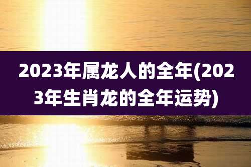 2023年属龙人的全年(2023年生肖龙的全年运势)
