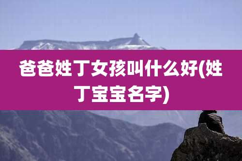 爸爸姓丁女孩叫什么好(姓丁宝宝名字)