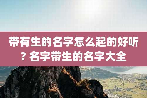 带有生的名字怎么起的好听? 名字带生的名字大全