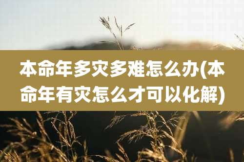 本命年多灾多难怎么办(本命年有灾怎么才可以化解)