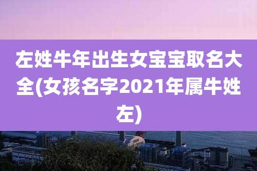 左姓牛年出生女宝宝取名大全(女孩名字2021年属牛姓左)