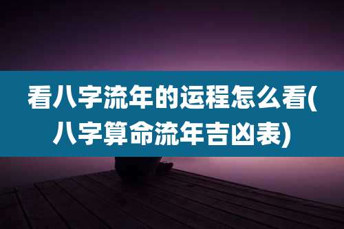 看八字流年的运程怎么看(八字算命流年吉凶表)