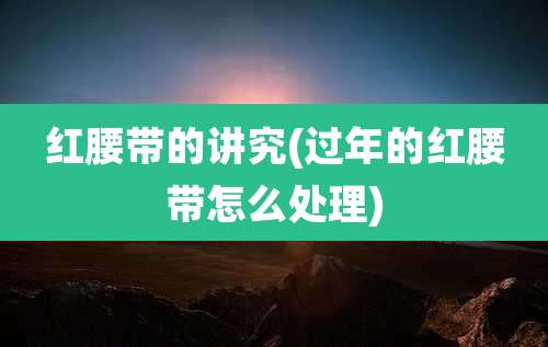 红腰带的讲究(过年的红腰带怎么处理)