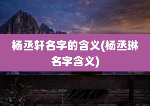杨丞轩名字的含义(杨丞琳名字含义)