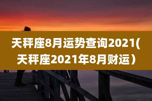 天秤座8月运势查询2021(天秤座2021年8月财运)