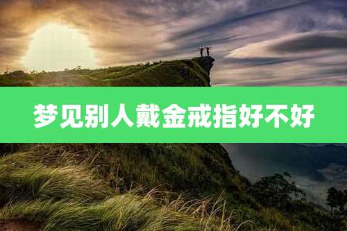 梦见别人戴金戒指好不好