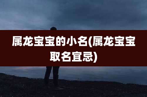 属龙宝宝的小名(属龙宝宝取名宜忌)