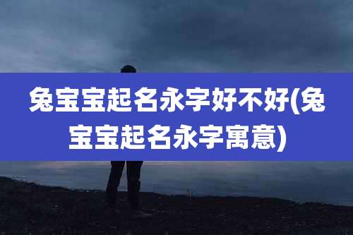 兔宝宝起名永字好不好(兔宝宝起名永字寓意)