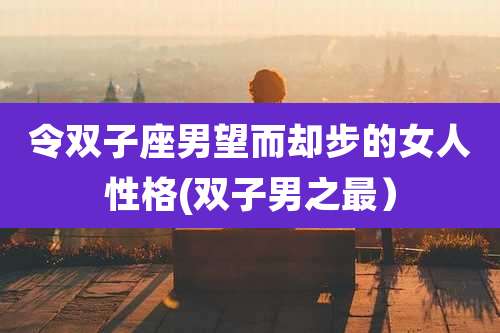 令双子座男望而却步的女人性格(双子男之最)